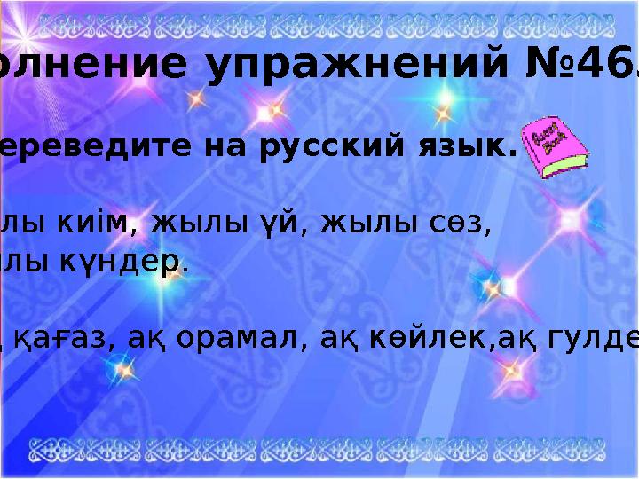 Выполнение упражнений №463. Переведите на русский язык. а)Жылы киім, жылы үй, жылы сөз, жы