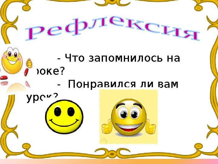 - Что запомнилось на уроке? - Понравился ли вам урок?