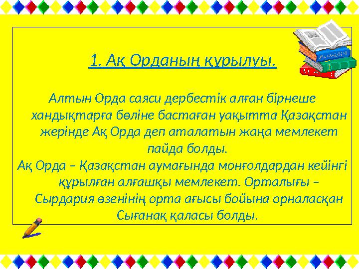 1. Ақ Орданың құрылуы. Алтын Орда саяси дербестік алған бірнеше хандықтарға бөліне бастаған уақытта Қазақстан жерінде Ақ Орда