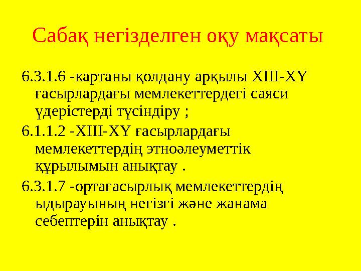 Сабақ негізделген оқу мақсаты 6.3.1.6 -картаны қолдану арқылы ХІІІ-ХҮ ғасырлардағы мемлекеттердегі саяси үдерістерді түсіндір
