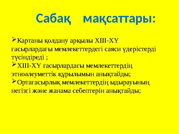 Сабақ мақсаттары: Картаны қолдану арқылы ХІІІ-ХҮ ғасырлардағы мемлекеттердегі саяси үдерістерді түсіндіреді ; ХІІІ-ХҮ ға