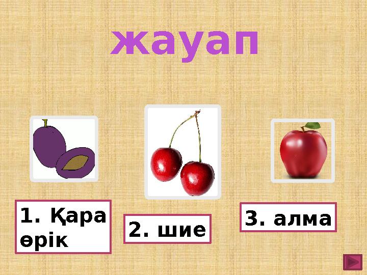 1.Қара өрік 2. шие 3. алма жауап
