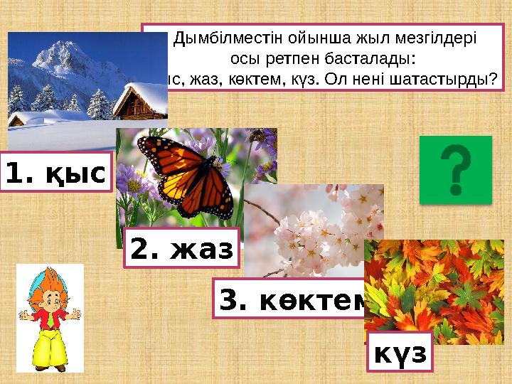 Дымбілместін ойынша жыл мезгілдері осы ретпен басталады: қыс, жаз, көктем, күз. Ол нені шатастырды? 2. жаз 3. көктем 1. қыс кү