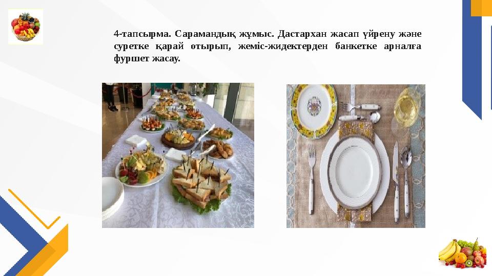 4-тапсырма. Сарамандық жұмыс. Дастархан жасап үйрену және суретке қарай отырып, жеміс-жидектерден банкетке арналға фуршет жа