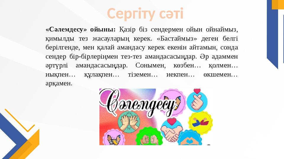 «Сәлемдесу» ойыны: Қазір біз сендермен ойын ойнаймыз, қимылды тез жасауларың керек. «Бастаймыз» деген белгі берілгенде, мен қа