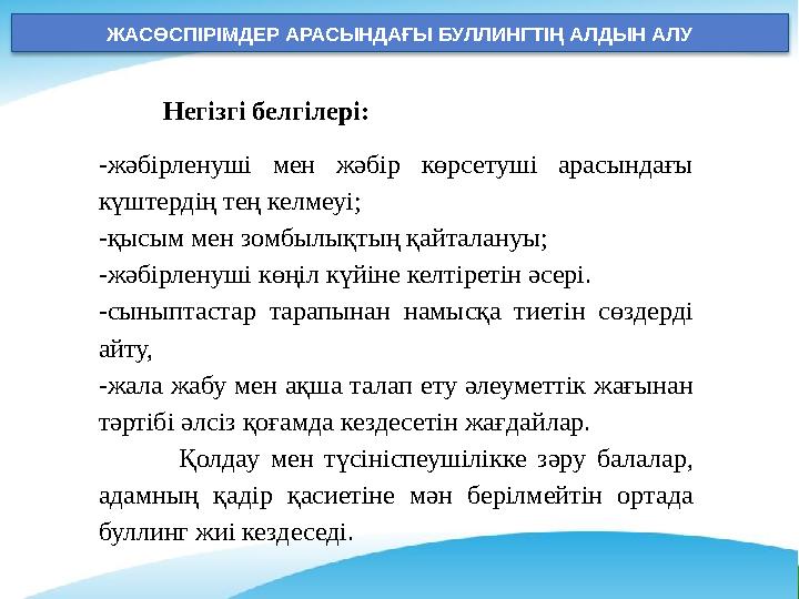 ЖАСӨСПІРІМДЕР АРАСЫНДАҒЫ БУЛЛИНГТІҢ АЛДЫН АЛУ Негізгі белгілері: -жәбірленуші мен жәбір көрсетуші арасындағы күштердің тең ке ЖАСӨСПІРІМДЕР АРАСЫНДАҒЫ БУЛЛИНГТІҢ АЛДЫН АЛУ Негізгі белгілері: -жәбірленуші мен жәбір көрсетуші арасындағы күштердің тең ке