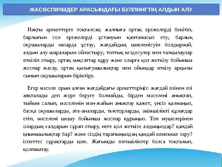 ЖАСӨСПІРІМДЕР АРАСЫНДАҒЫ БУЛЛИНГТІҢ АЛДЫН АЛУ Нақты әрекеттерге тоқталсақ: жалпыға ортақ ережелерді бекітіп, барлығын сол ереж ЖАСӨСПІРІМДЕР АРАСЫНДАҒЫ БУЛЛИНГТІҢ АЛДЫН АЛУ Нақты әрекеттерге тоқталсақ: жалпыға ортақ ережелерді бекітіп, барлығын сол ереж