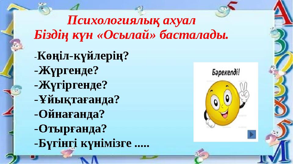 Психологиялық ахуал Біздің күн «Осылай» басталады. -Көңіл-күйлерің? -Жүргенде? -Жүгіргенде? -Ұйықтағанда? -Ойнағанда? -Отырғанда