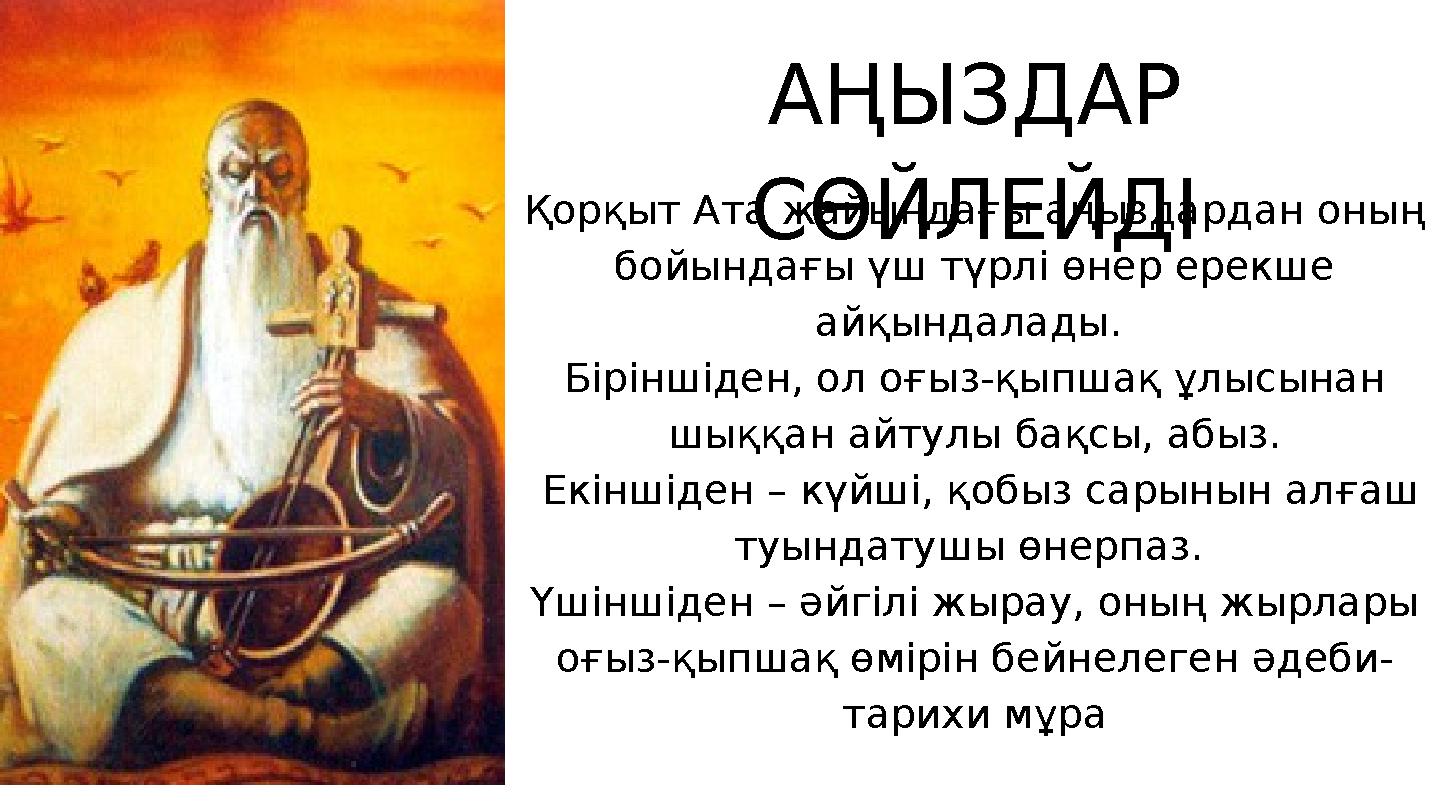 АҢЫЗДАР СӨЙЛЕЙДІ Қорқыт Ата жайындағы аңыздардан оның бойындағы үш түрлі өнер ерекше айқындалады. Біріншіден, ол оғыз-қыпшақ