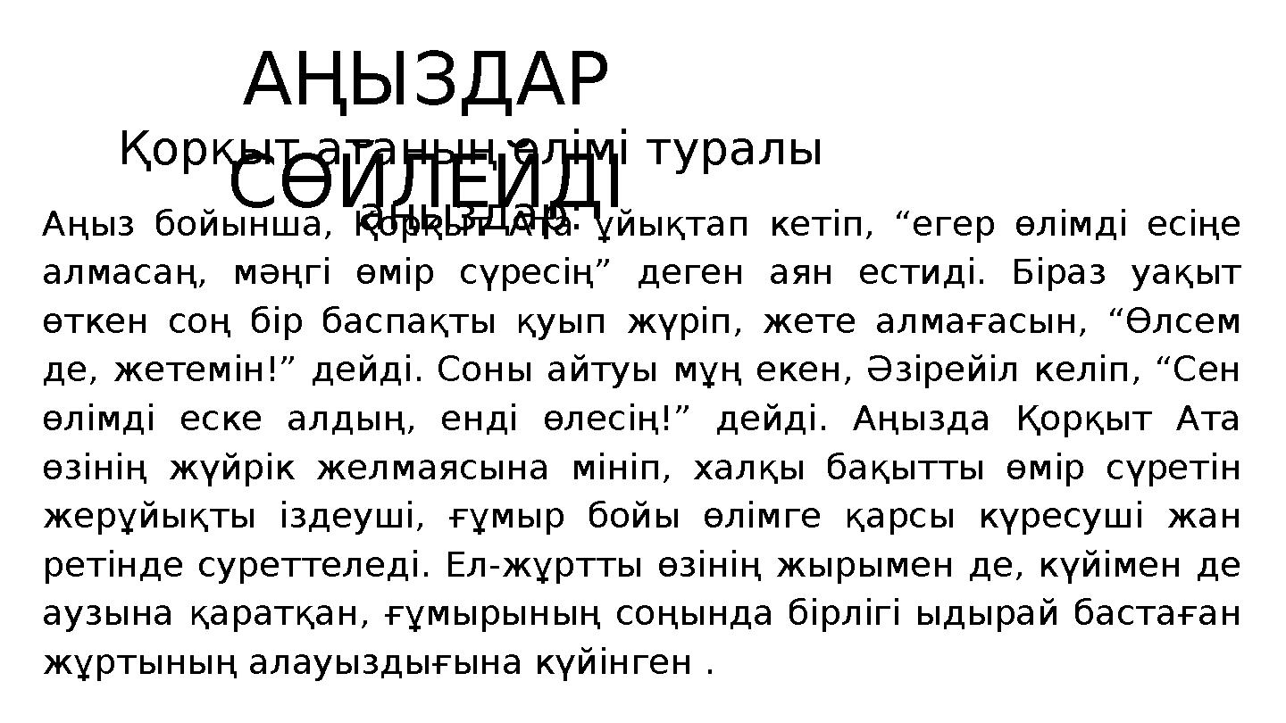 АҢЫЗДАР СӨЙЛЕЙДІ Қорқыт атаның өлімі туралы аңыздар:Аңыз бойынша, Қорқыт Ата ұйықтап кетіп, “егер өлімді есіңе алмасаң, мәңгі