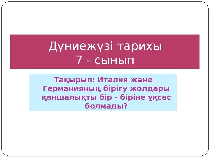 Дүниежүзі тарихы 7 - сынып Тақырып: Италия және Германияның бірігу жолдары қаншалықты бір - біріне ұқсас болмады?