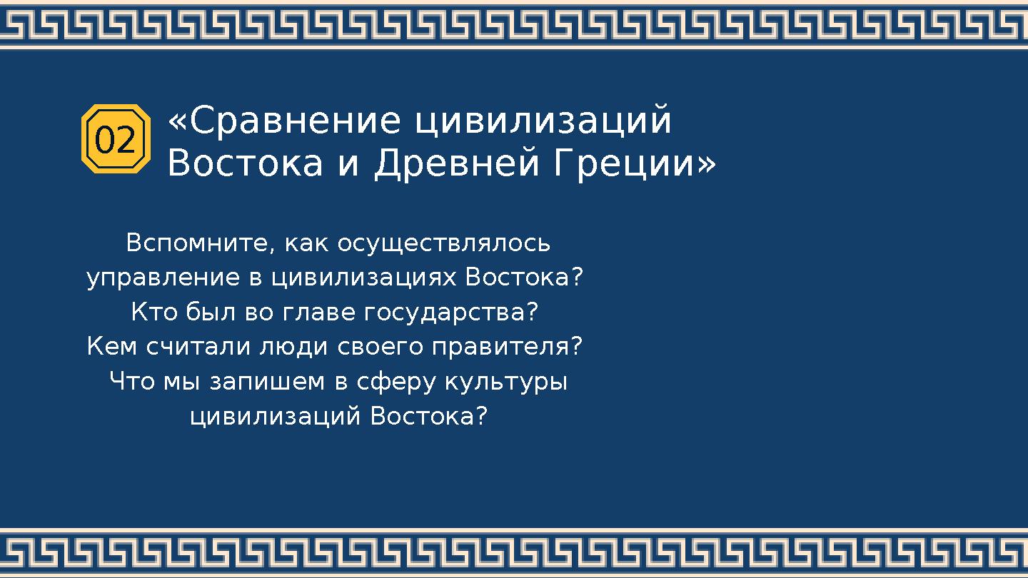 «Сравнение цивилизаций Востока и Древней Греции» 02 Вспомните, как осуществлялось управление в цивилизациях Востока? Кто был