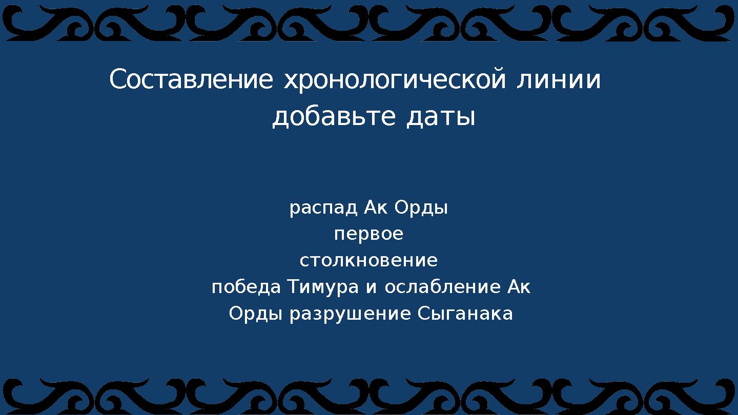 Составление хронологической линии добавьте даты распад Ак Орды первое столкновение победа Тимура и ослабление Ак Орды разруш