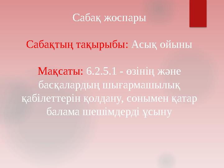 Сабақ жоспары Сабақтың тақырыбы: Асық ойыны Мақсаты: 6.2.5.1 - өзінің және басқалардың шығармашылық қабілеттерін қолдану Сабақ жоспары Сабақтың тақырыбы: Асық ойыны Мақсаты: 6.2.5.1 - өзінің және басқалардың шығармашылық қабілеттерін қолдану