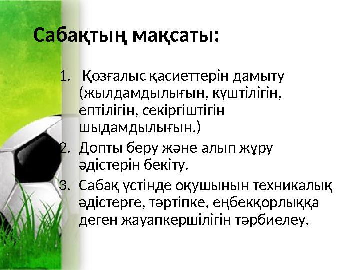 Сабақтың мақсаты: 1. Қозғалыс қасиеттерін дамыту (жылдамдылығын, күштілігін, ептілігін, секіргіштігін шыдамдылығын.) 2.Допты Сабақтың мақсаты: 1. Қозғалыс қасиеттерін дамыту (жылдамдылығын, күштілігін, ептілігін, секіргіштігін шыдамдылығын.) 2.Допты