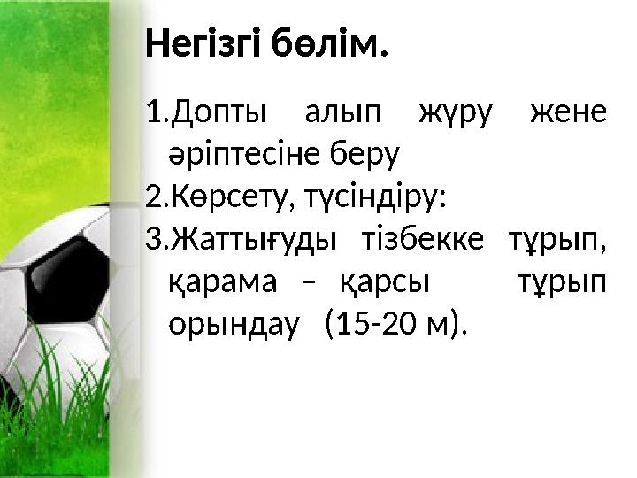 Hегізгі бөлім. 1.Допты алып жүру жене әріптесіне беру 2.Көрсету, түсіндіру: 3.Жаттығуды тізбекке тұрып, қарама – қарсы тұры Hегізгі бөлім. 1.Допты алып жүру жене әріптесіне беру 2.Көрсету, түсіндіру: 3.Жаттығуды тізбекке тұрып, қарама – қарсы тұры
