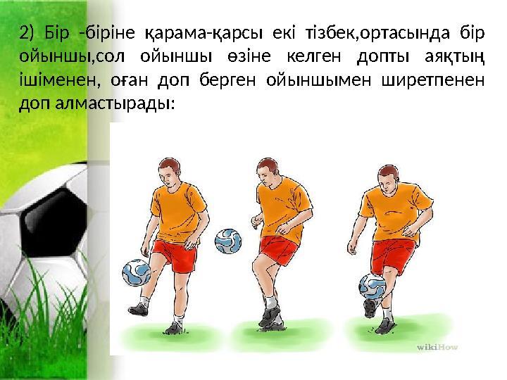 2) Бір -біріне қарама-қарсы екі тізбек,ортасында бір ойыншы,сол ойыншы өзіне келген допты аяқтың ішіменен, оған доп берген ойы 2) Бір -біріне қарама-қарсы екі тізбек,ортасында бір ойыншы,сол ойыншы өзіне келген допты аяқтың ішіменен, оған доп берген ойы