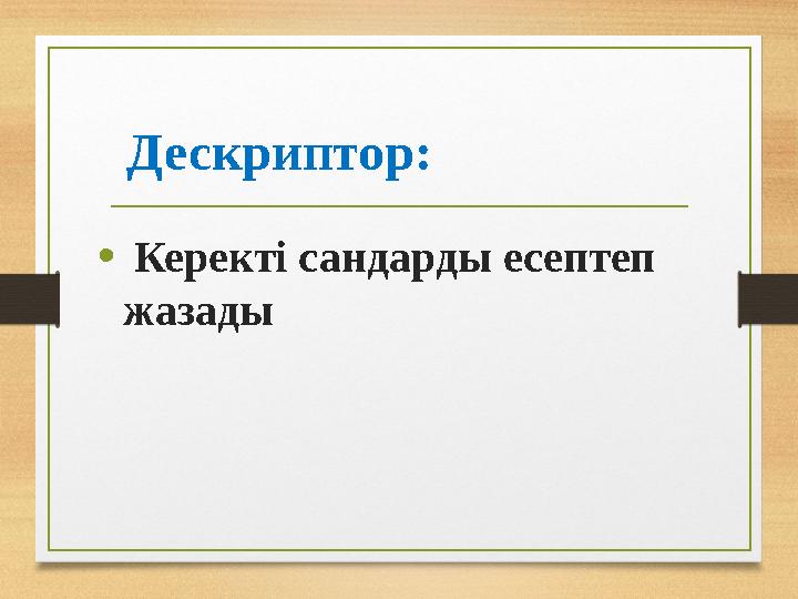 Дескриптор: • Керекті сандарды есептеп жазады