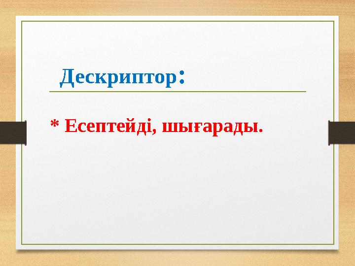 Дескриптор: * Есептейді, шығарады.