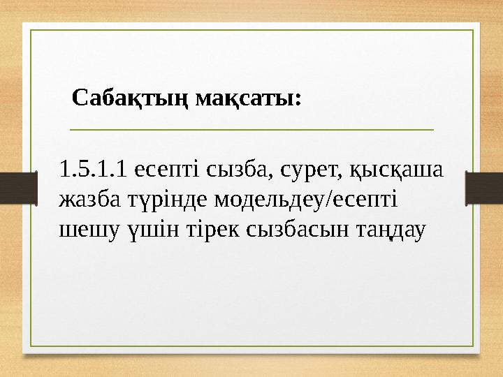 Сабақтың мақсаты: 1.5.1.1 есепті сызба, сурет, қысқаша жазба түрінде модельдеу/есепті шешу үшін тірек сызбасын таңдау