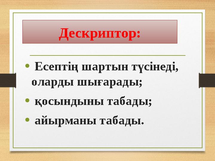 • Есептің шартын түсінеді, оларды шығарады; • қосындыны табады; • айырманы табады.