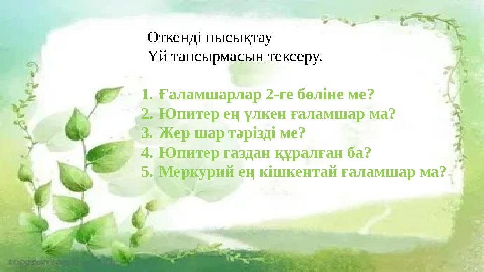 Өткенді пысықтау Үй тапсырмасын тексеру. 1. Ғаламшарлар 2-ге бөліне ме? 2. Юпитер ең үлкен ғаламшар ма? 3. Жер шар тәрізді ме? 4 Өткенді пысықтау Үй тапсырмасын тексеру. 1. Ғаламшарлар 2-ге бөліне ме? 2. Юпитер ең үлкен ғаламшар ма? 3. Жер шар тәрізді ме? 4