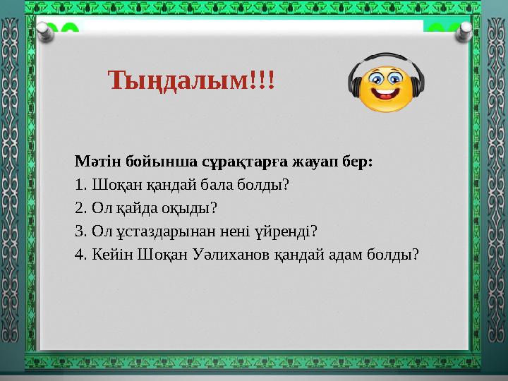 Тыңдалым!!! Мәтін бойынша сұрақтарға жауап бер: 1. Шоқан қандай бала болды? 2. Ол қайда оқыды? 3. Ол ұстаздарынан нені үйренді
