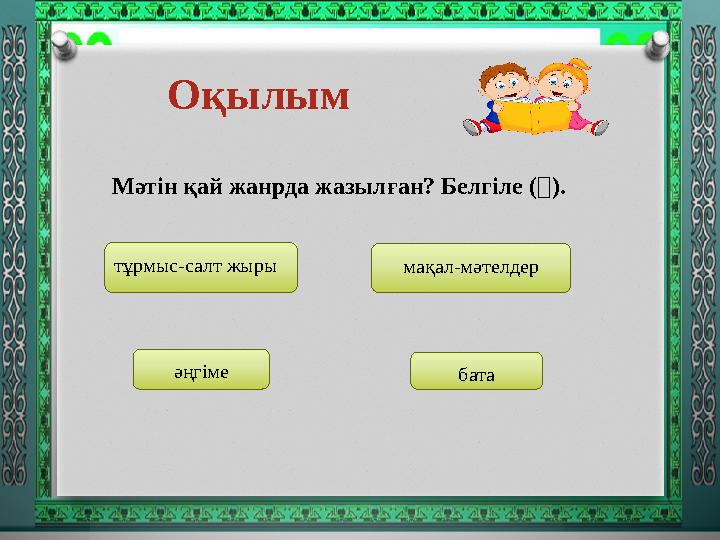 Оқылым Мәтін қай жанрда жазылған? Белгіле (). тұрмыс-салт жыры мақал-мәтелдер әңгіме бата