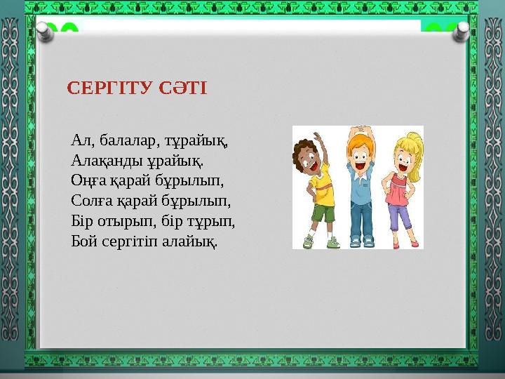 СЕРГІТУ СӘТІ Ал, балалар, тұрайық, Алақанды ұрайық. Оңға қарай бұрылып, Солға қарай бұрылып, Бір отырып, бір тұрып, Бой сергіт
