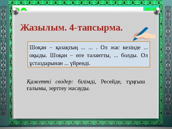 Жазылым. 4-тапсырма. Шоқан – қазақтың ... ... . Ол жас кезінде ... оқыды. Шоқан – өте талантты, ... болды. Ол ұстаздарынан .
