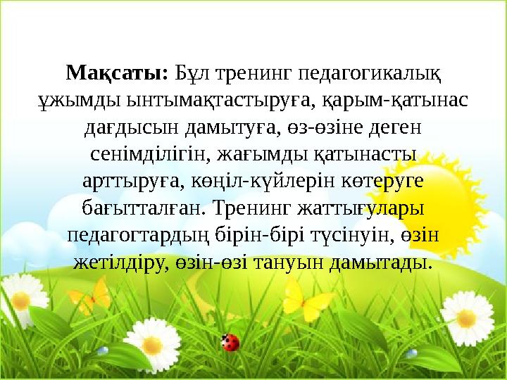 Мақсаты: Бұл тренинг педагогикалық ұжымды ынтымақтастыруға, қарым-қатынас дағдысын дамытуға, өз-өзіне деген сенімділігін, жағ