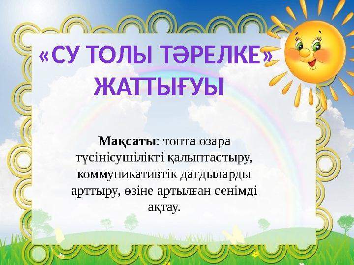 «СУ ТОЛЫ ТӘРЕЛКЕ» ЖАТТЫҒУЫ Мақсаты: топта өзара түсінісушілікті қалыптастыру, коммуникативтік дағдыларды арттыру, өзіне арты