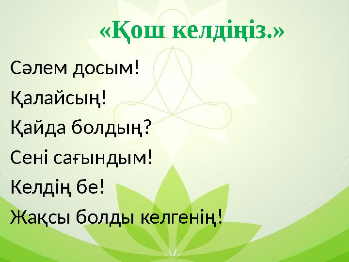 Сәлем досым! Қалайсың! Қайда болдың? Сені сағындым! Келдің бе! Жақсы болды келгенің! «Қош келдіңіз.»