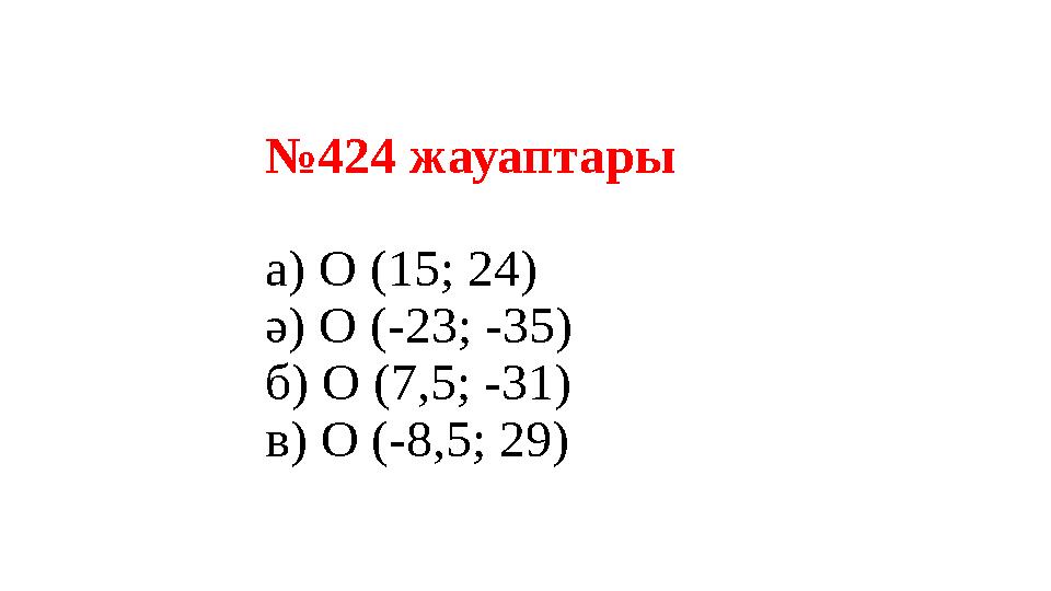№424 жауаптары а) О (15; 24) ә) О (-23; -35) б) О (7,5; -31) в) О (-8,5; 29)