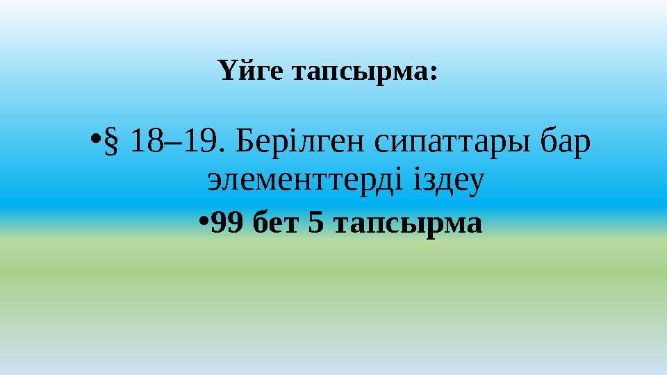 Үйге тапсырма: •§ 18–19. Берілген сипаттары бар элементтерді іздеу •99 бет 5 тапсырма