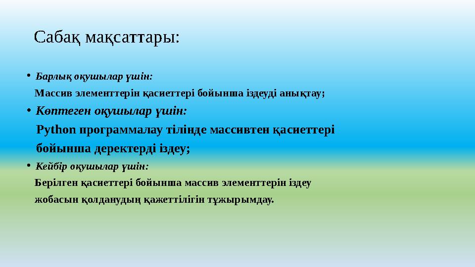Сабақ мақсаттары: •Барлық оқушылар үшін: Массив элементтерін қасиеттері бойынша іздеуді анықтау; •Көптеген оқушылар үшін: