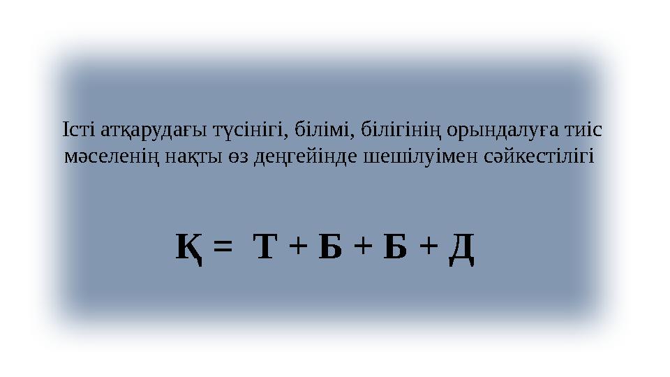 Істі атқарудағы түсінігі, білімі, білігінің орындалуға тиіс мәселенің нақты өз деңгейінде шешілуімен сәйкестілігі Қ = Т + Б +
