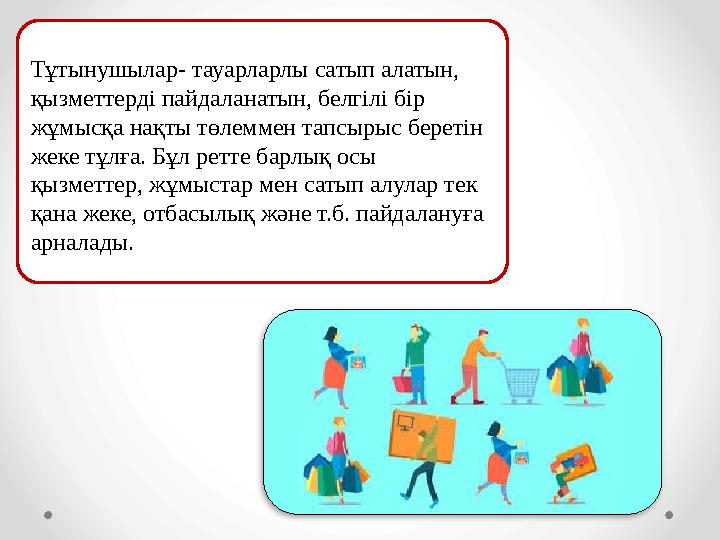 Тұтынушылар- тауарларлы сатып алатын, қызметтерді пайдаланатын, белгілі бір жұмысқа нақты төлеммен тапсырыс беретін жеке тұлғ