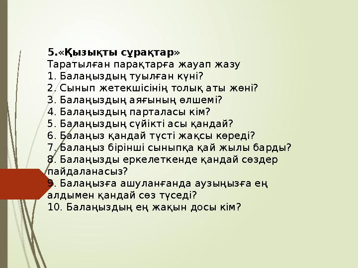 5.«Қызықты сұрақтар» Таратылған парақтарға жауап жазу 1. Балаңыздың туылған күні? 2. Сынып жетекшісінің толық аты ж
