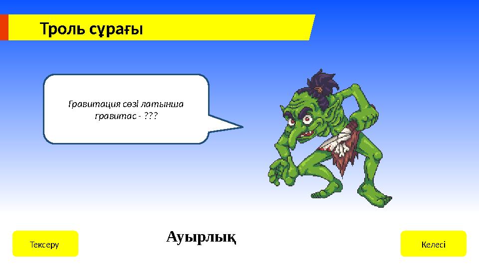Троль сұрағы Гравитация сөзі латынша гравитас - ??? КелесіТексеру Ауырлық