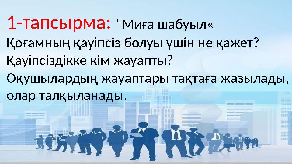 1-тапсырма: "Миға шабуыл« Қоғамның қауіпсіз болуы үшін не қажет? Қауіпсіздікке кім жауапты? Оқушылардың жауаптары тақтаға жазыла 1-тапсырма: "Миға шабуыл« Қоғамның қауіпсіз болуы үшін не қажет? Қауіпсіздікке кім жауапты? Оқушылардың жауаптары тақтаға жазыла