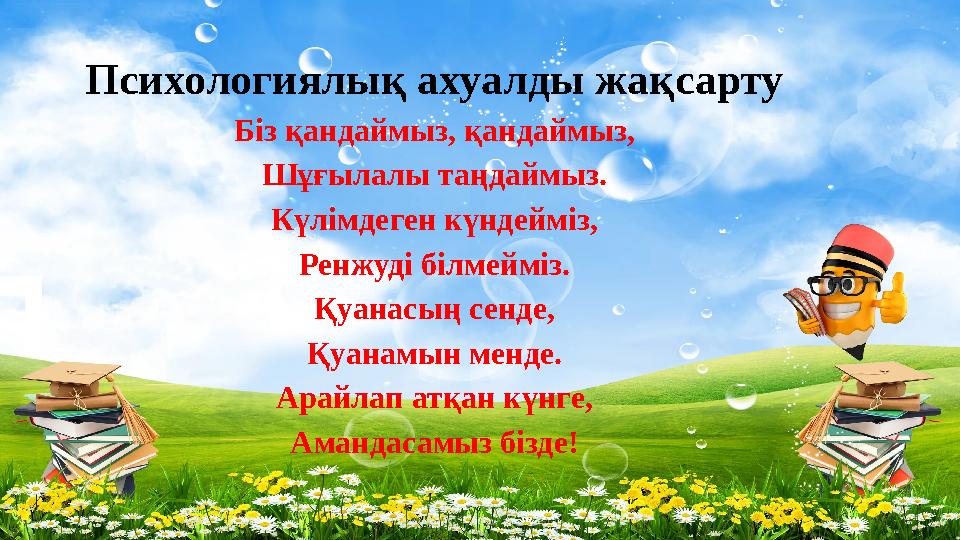 Психологиялық ахуалды жақсарту Біз қандаймыз, қандаймыз, Шұғылалы таңдаймыз. Күлімдеген күндейміз, Ренжуді білмейміз. Қуанасың