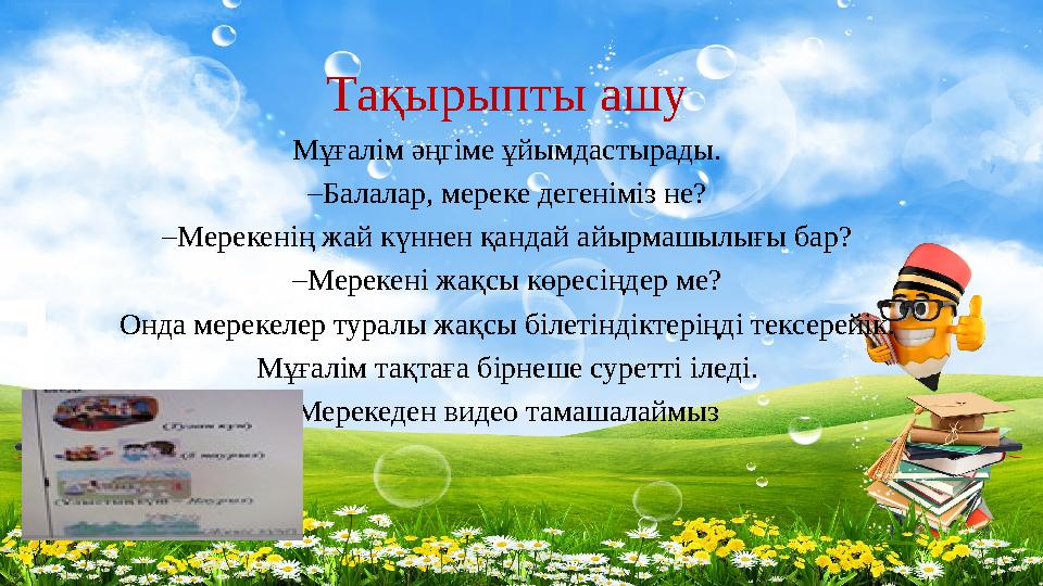 Тақырыпты ашу Мұғалім әңгіме ұйымдастырады. –Балалар, мереке дегеніміз не? –Мерекенің жай күннен қандай айырмашылығы бар? –Мерек