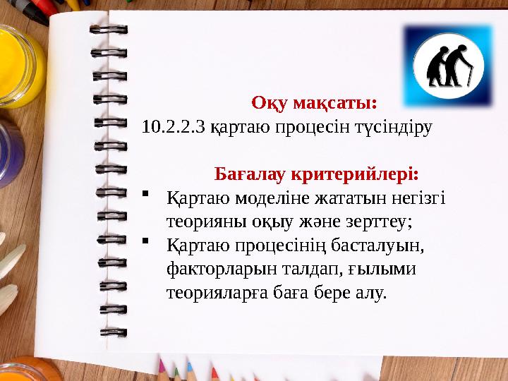 Оқу мақсаты: 10.2.2.3 қартаю процесін түсіндіру Бағалау критерийлері: Қартаю моделіне жататын негізгі теорияны оқыу және зерт