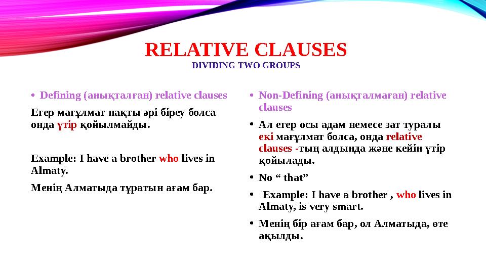 RELATIVE CLAUSES DIVIDING TWO GROUPS •Defining (анықталған) relative clauses Егер мағұлмат нақты әрі біреу болса онда үтір қойы RELATIVE CLAUSES DIVIDING TWO GROUPS •Defining (анықталған) relative clauses Егер мағұлмат нақты әрі біреу болса онда үтір қойы
