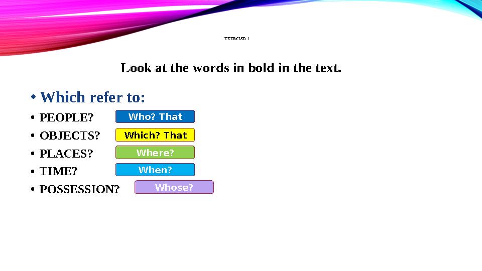 EXERCISE: 1 •Which refer to: •PEOPLE? •OBJECTS? •PLACES? •TIME? •POSSESSION? Look at the words in bold in the text. Who? That Wh EXERCISE: 1 •Which refer to: •PEOPLE? •OBJECTS? •PLACES? •TIME? •POSSESSION? Look at the words in bold in the text. Who? That Wh
