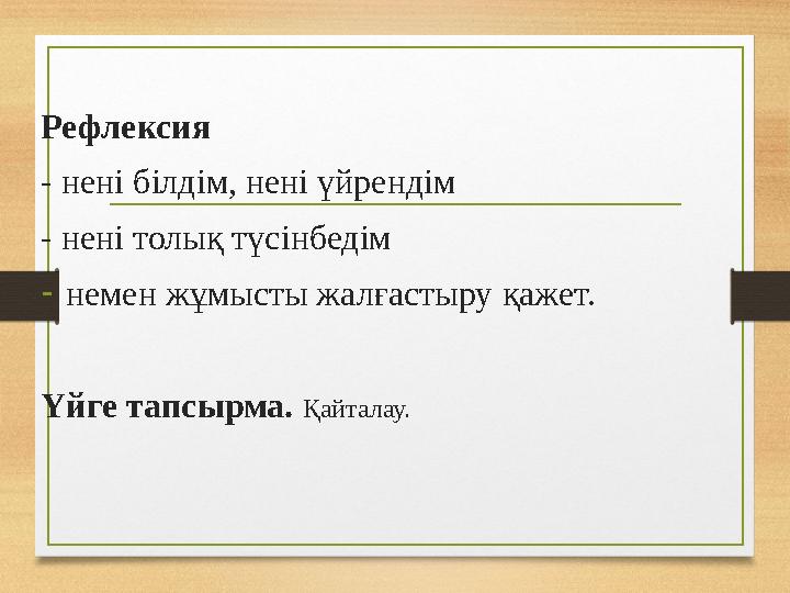 Рефлексия - нені білдім, нені үйрендім - нені толық түсінбедім -немен жұмысты жалғастыру қажет. Үйге тапсырма. Қайталау. Рефлексия - нені білдім, нені үйрендім - нені толық түсінбедім -немен жұмысты жалғастыру қажет. Үйге тапсырма. Қайталау.