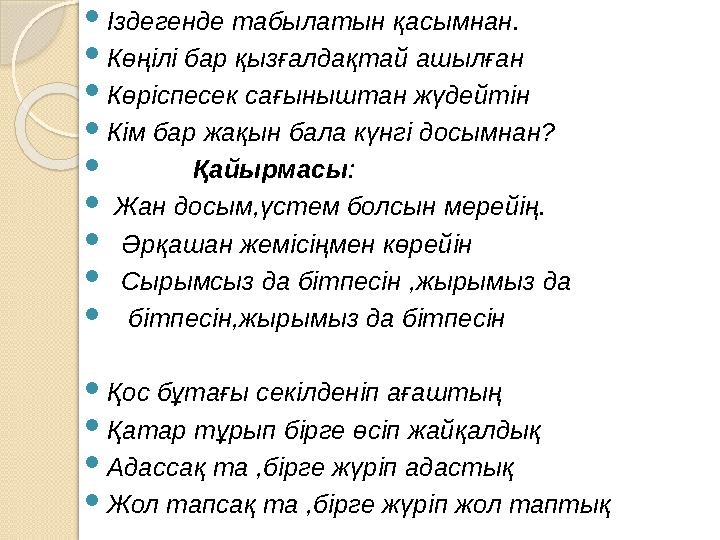 Іздегенде табылатын қасымнан. Көңілі бар қызғалдақтай ашылған Көріспесек сағыныштан жүдейтін Кім бар жақын бала күнгі Іздегенде табылатын қасымнан. Көңілі бар қызғалдақтай ашылған Көріспесек сағыныштан жүдейтін Кім бар жақын бала күнгі