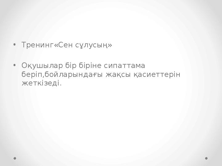 •Тренинг«Сен сұлусың» •Оқушылар бір біріне сипаттама беріп,бойларындағы жақсы қасиеттерін жеткізеді.