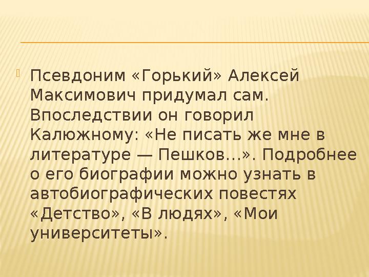 Псевд оним «Горький» Алексей Макс имович придумал сам. Вп оследствии он говорил Калюжн ому: «Не писать же мне в л итературе